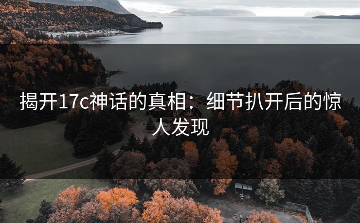 揭开17c神话的真相：细节扒开后的惊人发现