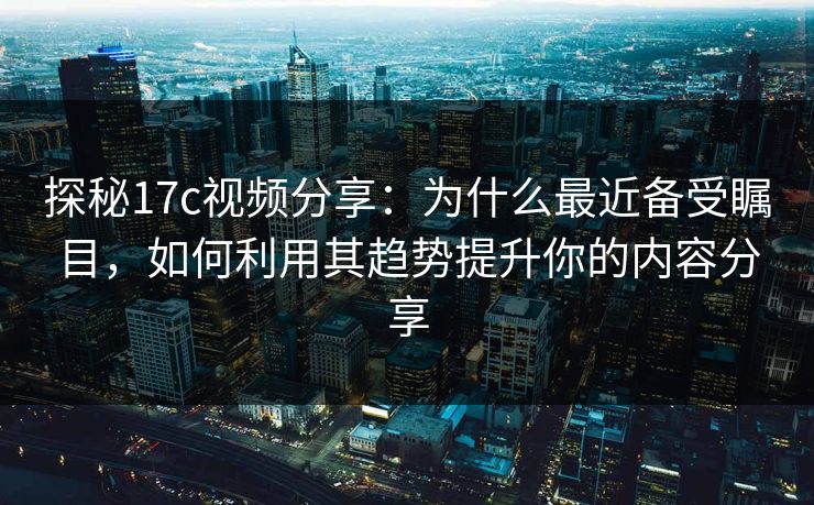 探秘17c视频分享：为什么最近备受瞩目，如何利用其趋势提升你的内容分享