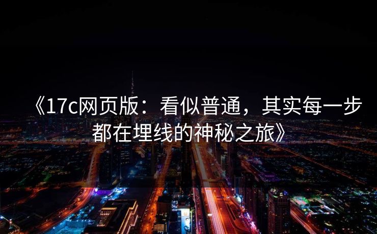 《17c网页版：看似普通，其实每一步都在埋线的神秘之旅》