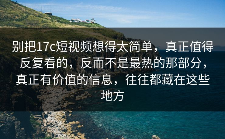 别把17c短视频想得太简单,真正值得反复看的,反而不是最热的那部分,真正有价值的信息,往往都藏在这些地方 别把17c短视频想得太简单,真正值得反复看的,反而不是最热的那部分,真正有价值的信息,往往都藏在这些地方
