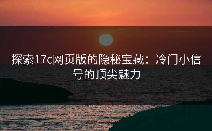 探索17c网页版的隐秘宝藏：冷门小信号的顶尖魅力