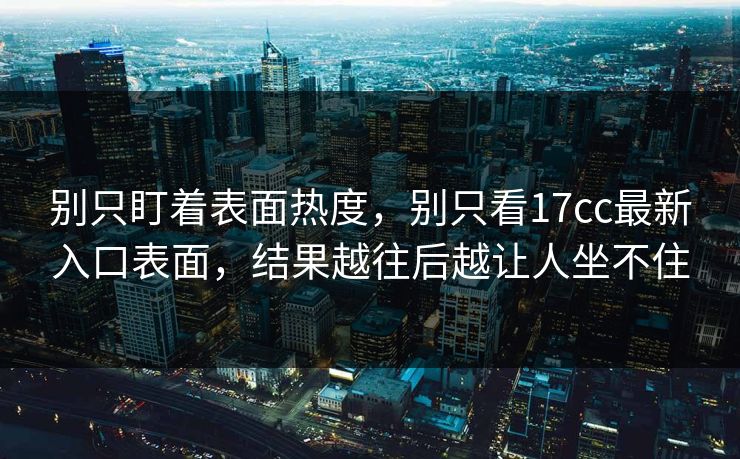 别只盯着表面热度，别只看17cc最新入口表面，结果越往后越让人坐不住