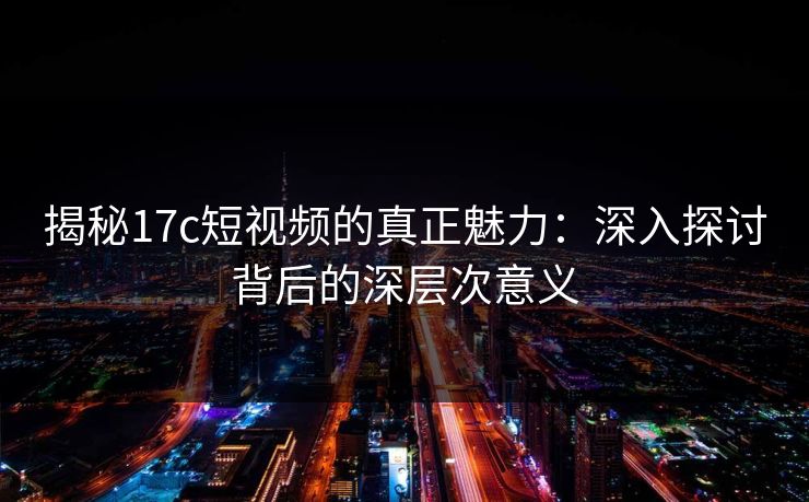揭秘17c短视频的真正魅力：深入探讨背后的深层次意义