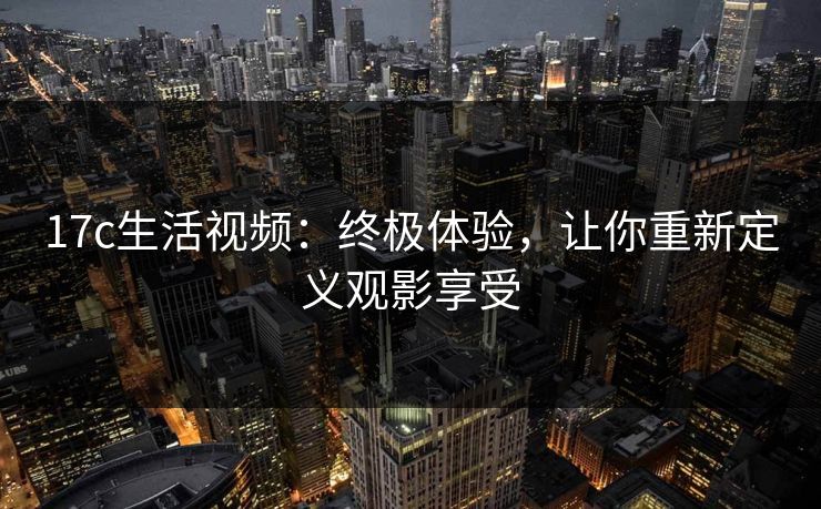 17c生活视频：终极体验，让你重新定义观影享受