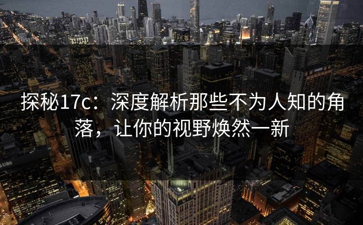 探秘17c：深度解析那些不为人知的角落，让你的视野焕然一新