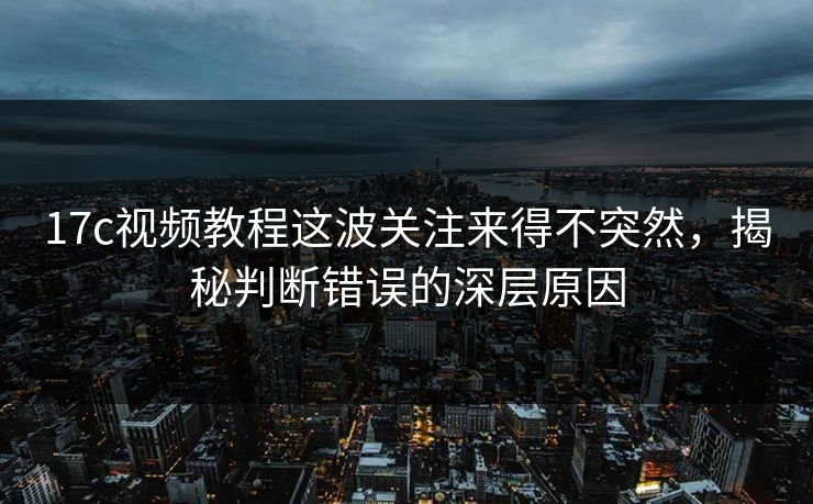 17c视频教程这波关注来得不突然，揭秘判断错误的深层原因