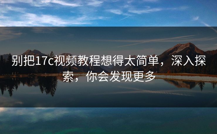别把17c视频教程想得太简单，深入探索，你会发现更多