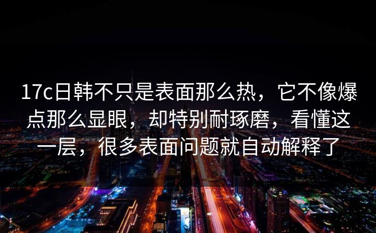 17c日韩不只是表面那么热,它不像爆点那么显眼,却特别耐琢磨,看懂这一层,很多表面问题就自动解释了 17c日韩不只是表面那么热,它不像爆点那么显眼,却特别耐琢磨,看懂这一层,很多表面问题就自动解释了