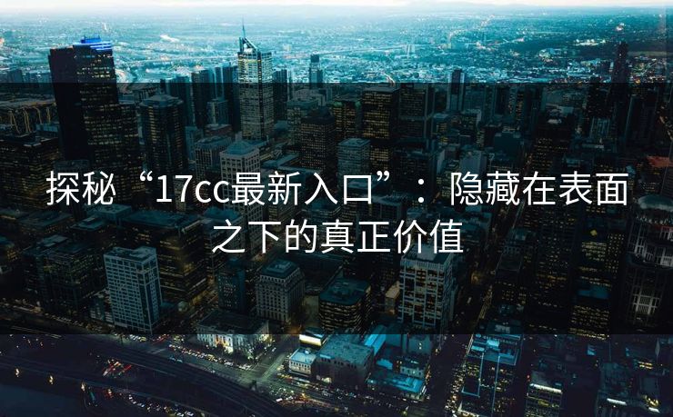 探秘“17cc最新入口”：隐藏在表面之下的真正价值