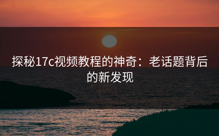 探秘17c视频教程的神奇:老话题背后的新发现 探秘17c视频教程的神奇:老话题背后的新发现
