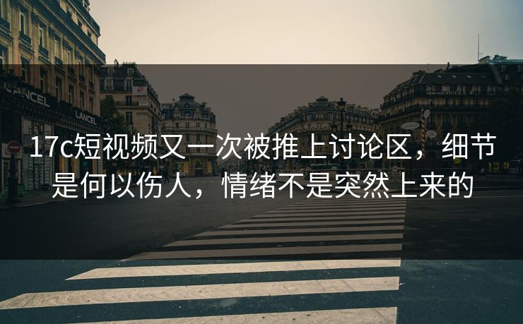 17c短视频又一次被推上讨论区,细节是何以伤人,情绪不是突然上来的 17c短视频又一次被推上讨论区,细节是何以伤人,情绪不是突然上来的