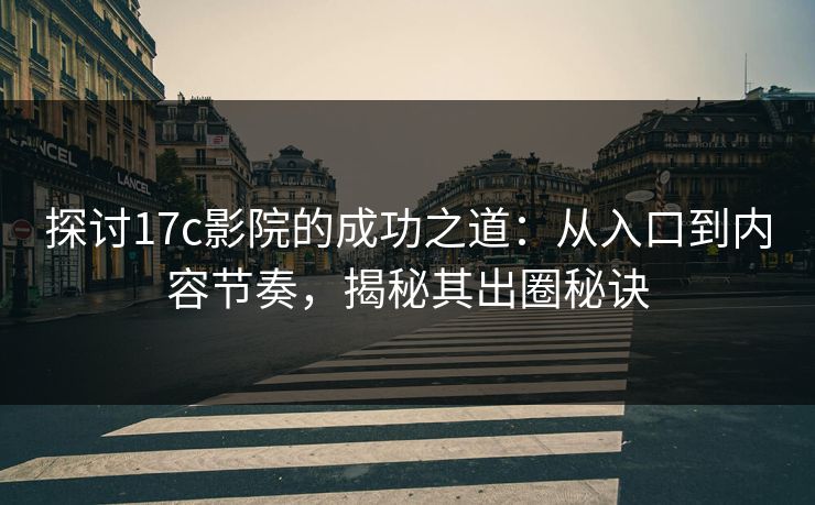 探讨17c影院的成功之道:从入口到内容节奏,揭秘其出圈秘诀 探讨17c影院的成功之道:从入口到内容节奏,揭秘其出圈秘诀