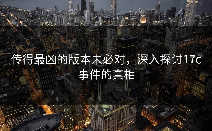 传得最凶的版本未必对，深入探讨17c事件的真相
