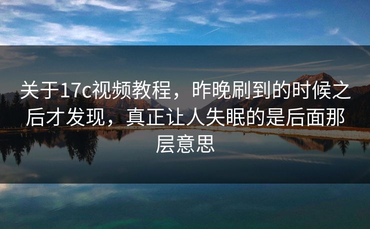 关于17c视频教程，昨晚刷到的时候之后才发现，真正让人失眠的是后面那层意思