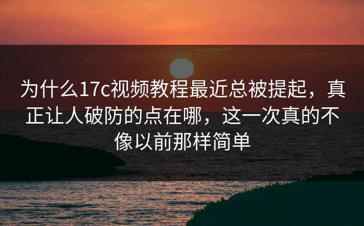 为什么17c视频教程最近总被提起,真正让人破防的点在哪,这一次真的不像以前那样简单 为什么17c视频教程最近总被提起,真正让人破防的点在哪,这一次真的不像以前那样简单