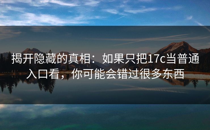揭开隐藏的真相：如果只把17c当普通入口看，你可能会错过很多东西