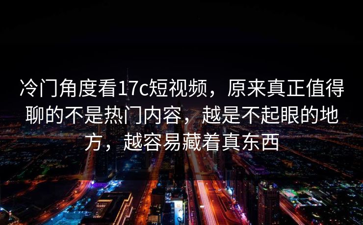 冷门角度看17c短视频,原来真正值得聊的不是热门内容,越是不起眼的地方,越容易藏着真东西 冷门角度看17c短视频,原来真正值得聊的不是热门内容,越是不起眼的地方,越容易藏着真东西
