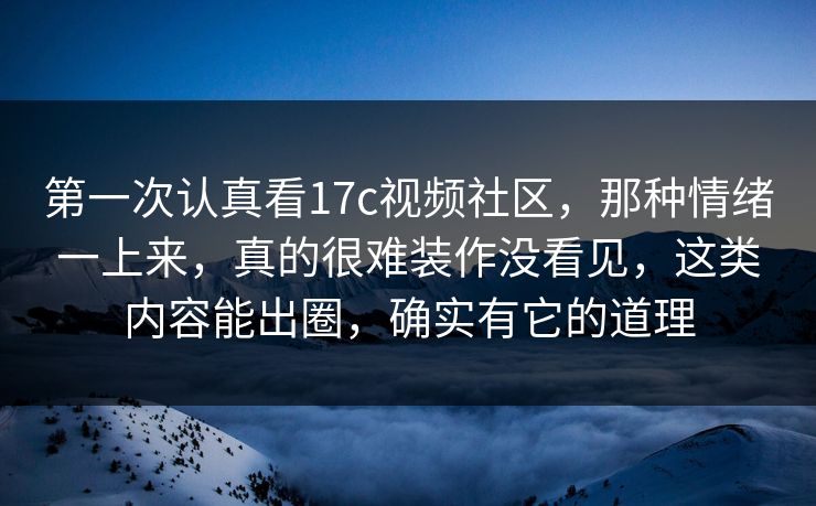 第一次认真看17c视频社区，那种情绪一上来，真的很难装作没看见，这类内容能出圈，确实有它的道理