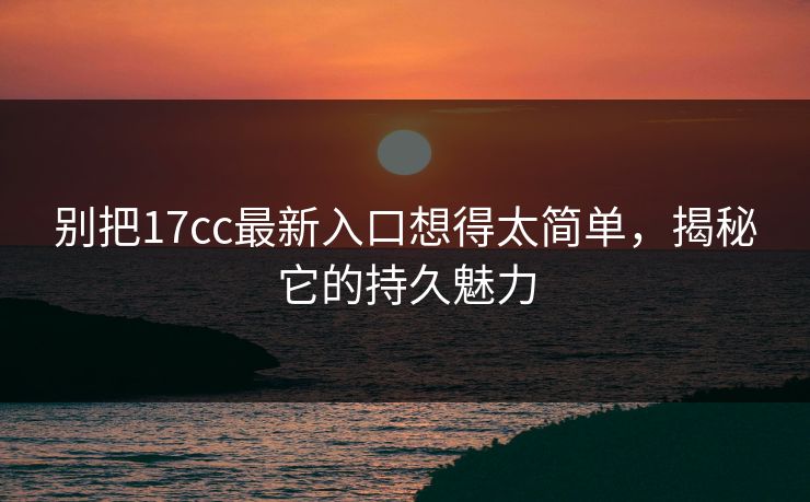 别把17cc最新入口想得太简单,揭秘它的持久魅力 别把17cc最新入口想得太简单,揭秘它的持久魅力