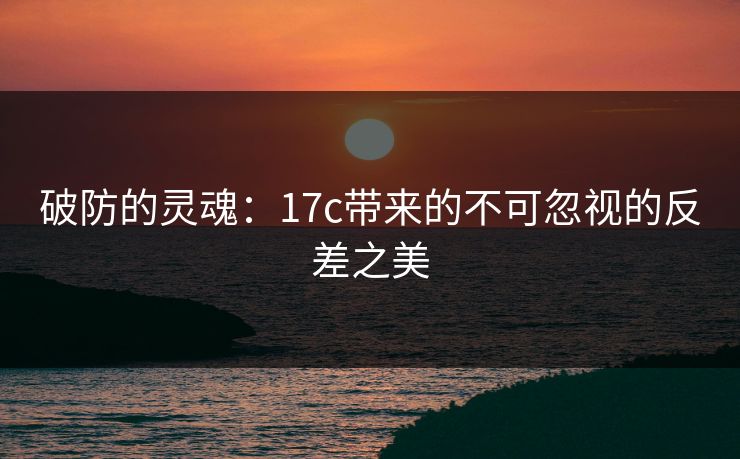 破防的灵魂：17c带来的不可忽视的反差之美