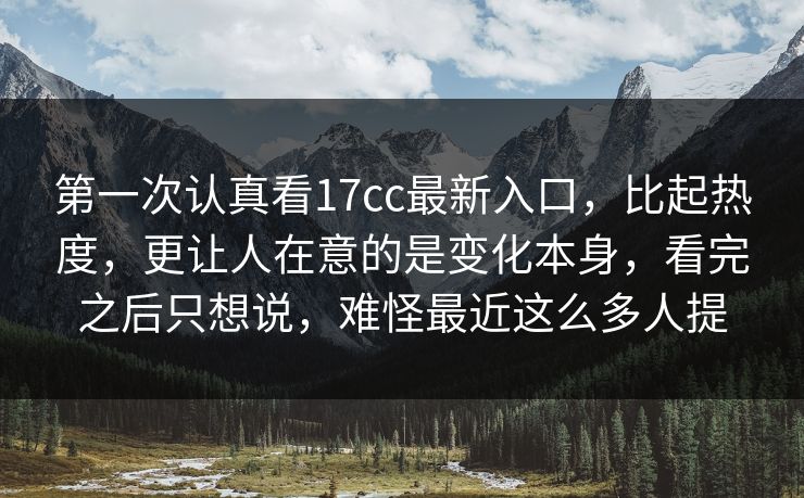 第一次认真看17cc最新入口，比起热度，更让人在意的是变化本身，看完之后只想说，难怪最近这么多人提