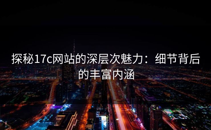 探秘17c网站的深层次魅力：细节背后的丰富内涵