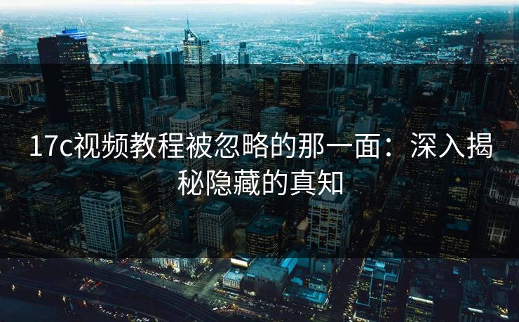 17c视频教程被忽略的那一面：深入揭秘隐藏的真知