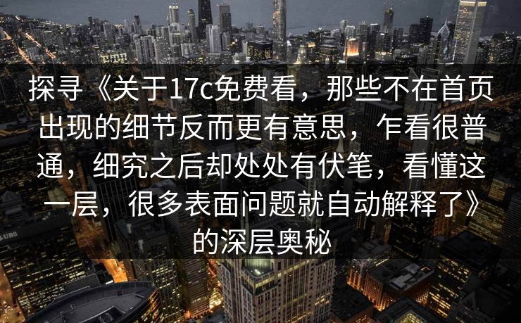 探寻《关于17c免费看，那些不在首页出现的细节反而更有意思，乍看很普通，细究之后却处处有伏笔，看懂这一层，很多表面问题就自动解释了》的深层奥秘