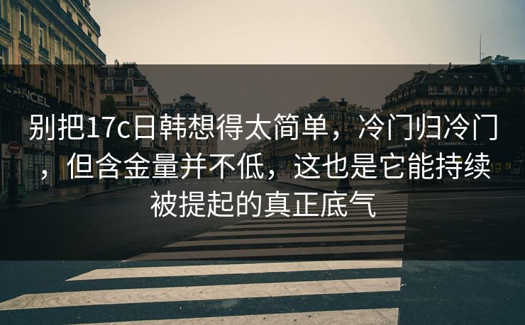 别把17c日韩想得太简单,冷门归冷门,但含金量并不低,这也是它能持续被提起的真正底气 别把17c日韩想得太简单,冷门归冷门,但含金量并不低,这也是它能持续被提起的真正底气