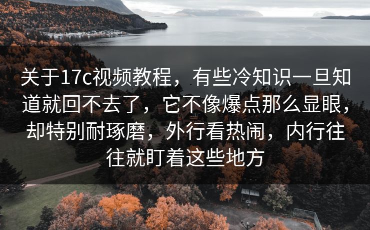 关于17c视频教程,有些冷知识一旦知道就回不去了,它不像爆点那么显眼,却特别耐琢磨,外行看热闹,内行往往就盯着这些地方 关于17c视频教程,有些冷知识一旦知道就回不去了,它不像爆点那么显眼,却特别耐琢磨,外行看热闹,内行往往就盯着这些地方