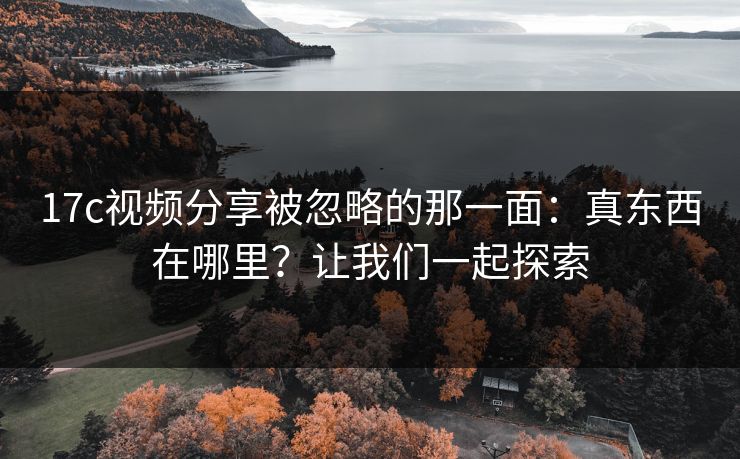 17c视频分享被忽略的那一面:真东西在哪里?让我们一起探索 17c视频分享被忽略的那一面:真东西在哪里?让我们一起探索