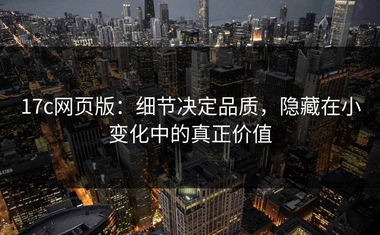17c网页版：细节决定品质，隐藏在小变化中的真正价值