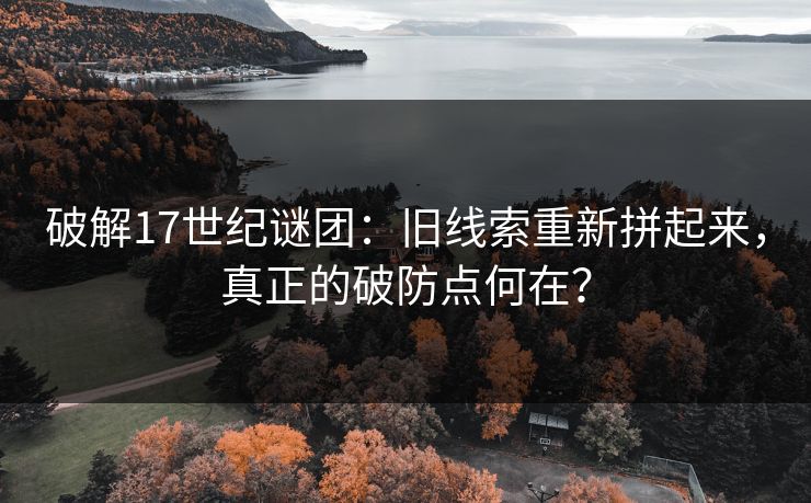 破解17世纪谜团:旧线索重新拼起来,真正的破防点何在? 破解17世纪谜团:旧线索重新拼起来,真正的破防点何在?