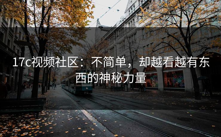 17c视频社区：不简单，却越看越有东西的神秘力量