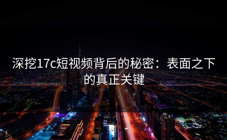 深挖17c短视频背后的秘密：表面之下的真正关键