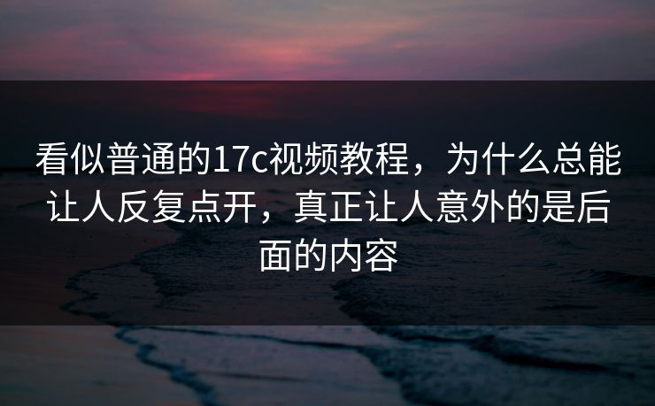看似普通的17c视频教程,为什么总能让人反复点开,真正让人意外的是后面的内容 看似普通的17c视频教程,为什么总能让人反复点开,真正让人意外的是后面的内容