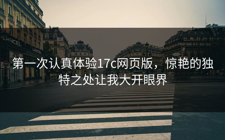 第一次认真体验17c网页版，惊艳的独特之处让我大开眼界