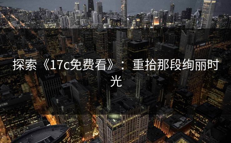 探索《17c免费看》：重拾那段绚丽时光