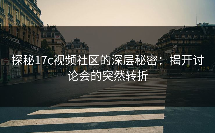 探秘17c视频社区的深层秘密：揭开讨论会的突然转折
