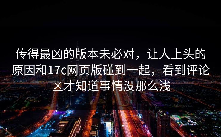 传得最凶的版本未必对，让人上头的原因和17c网页版碰到一起，看到评论区才知道事情没那么浅