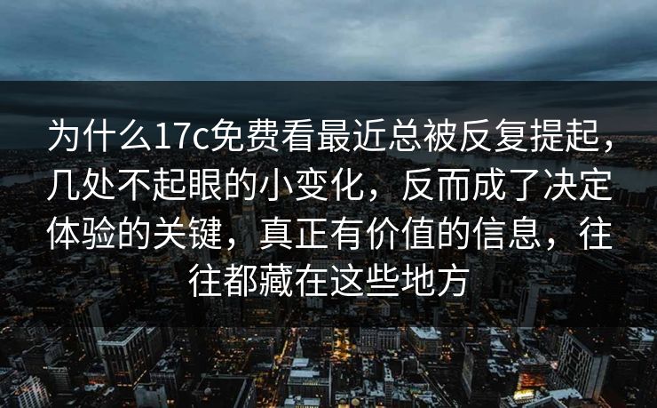 为什么17c免费看最近总被反复提起，几处不起眼的小变化，反而成了决定体验的关键，真正有价值的信息，往往都藏在这些地方