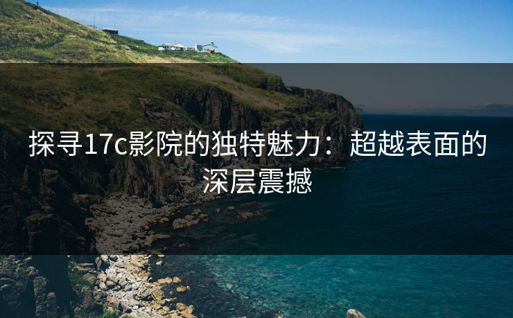 探寻17c影院的独特魅力：超越表面的深层震撼