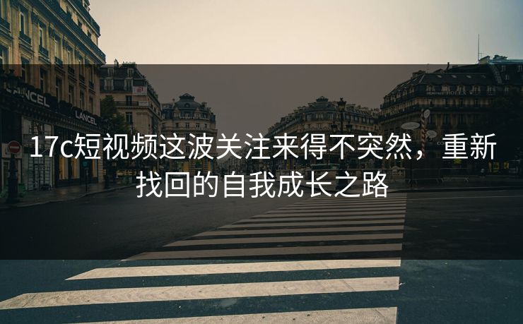 17c短视频这波关注来得不突然，重新找回的自我成长之路