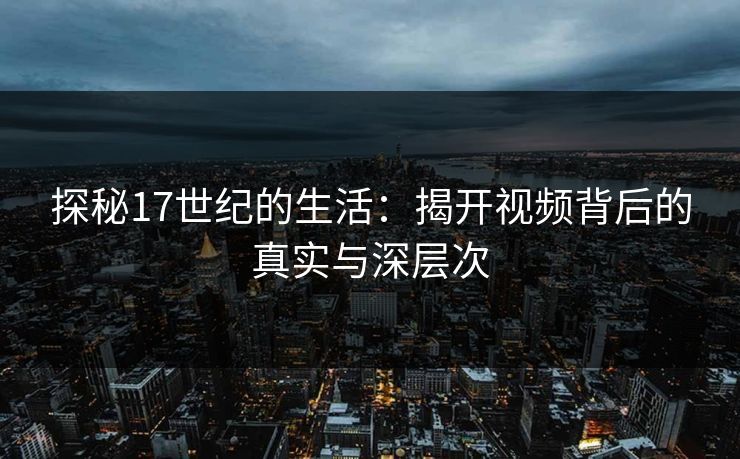 探秘17世纪的生活：揭开视频背后的真实与深层次