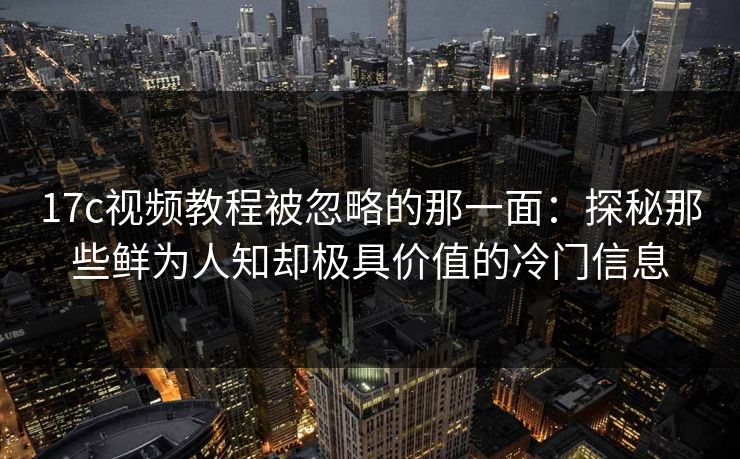 17c视频教程被忽略的那一面：探秘那些鲜为人知却极具价值的冷门信息
