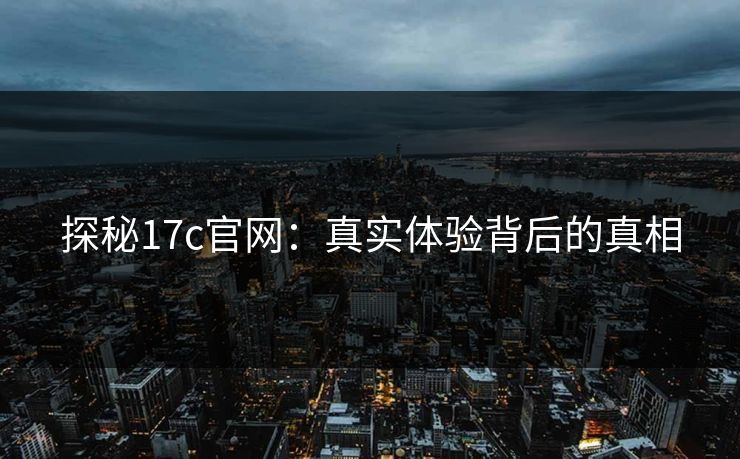 探秘17c官网:真实体验背后的真相 探秘17c官网:真实体验背后的真相